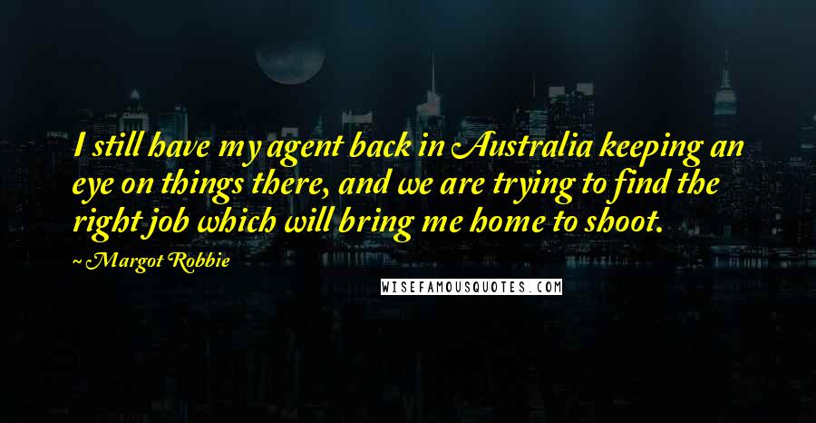 Margot Robbie Quotes: I still have my agent back in Australia keeping an eye on things there, and we are trying to find the right job which will bring me home to shoot.