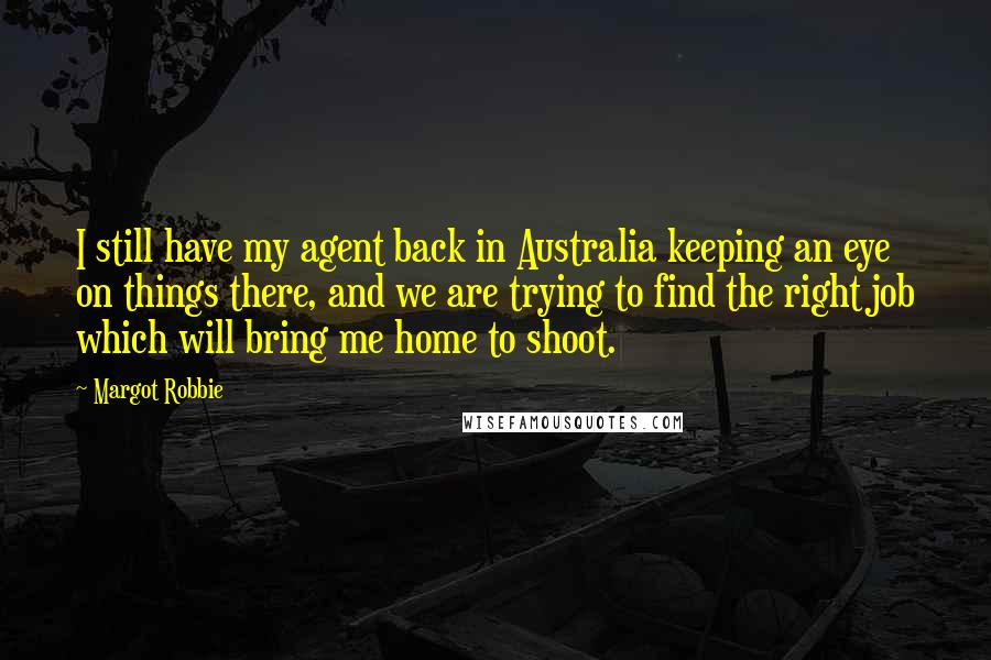 Margot Robbie Quotes: I still have my agent back in Australia keeping an eye on things there, and we are trying to find the right job which will bring me home to shoot.