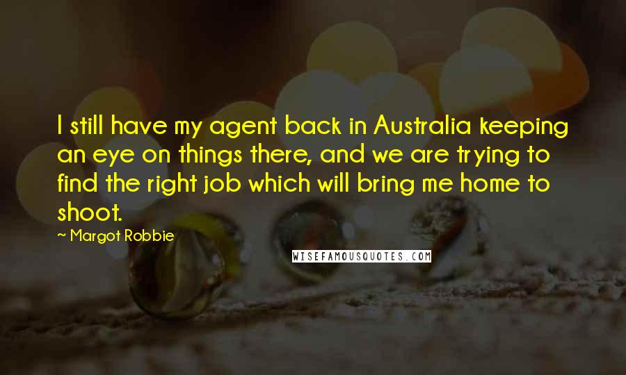 Margot Robbie Quotes: I still have my agent back in Australia keeping an eye on things there, and we are trying to find the right job which will bring me home to shoot.