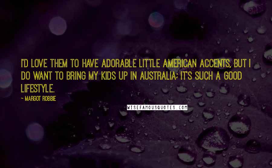 Margot Robbie Quotes: I'd love them to have adorable little American accents, but I do want to bring my kids up in Australia; it's such a good lifestyle.
