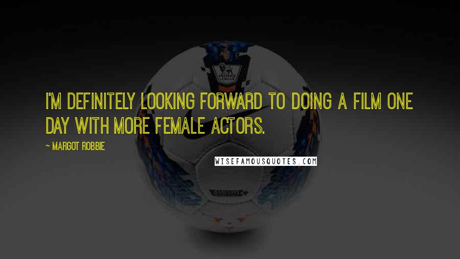 Margot Robbie Quotes: I'm definitely looking forward to doing a film one day with more female actors.