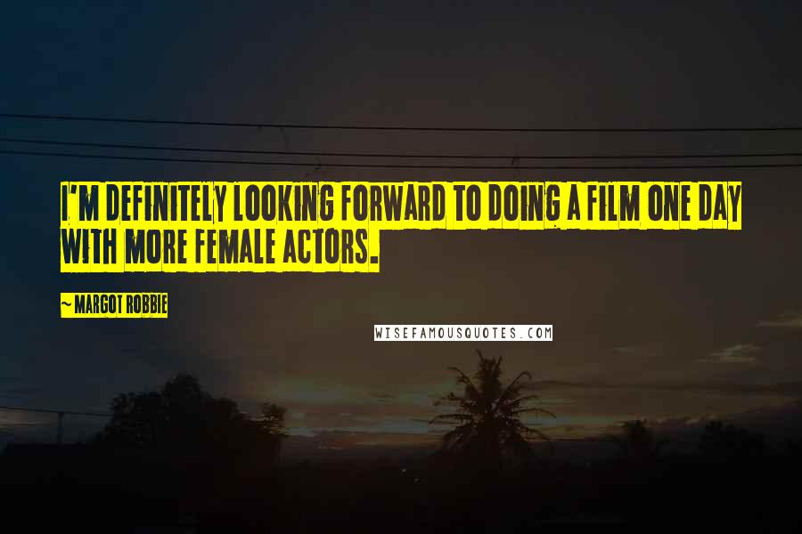 Margot Robbie Quotes: I'm definitely looking forward to doing a film one day with more female actors.