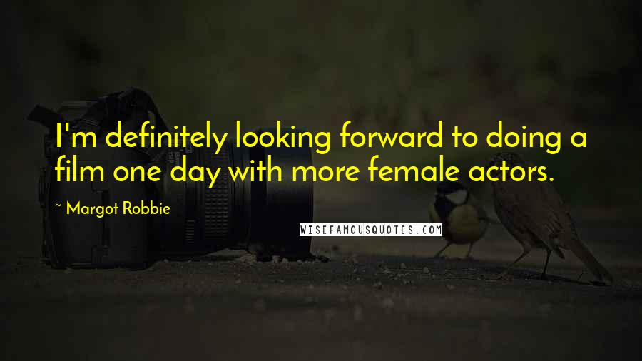 Margot Robbie Quotes: I'm definitely looking forward to doing a film one day with more female actors.