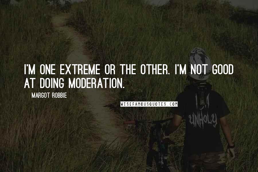 Margot Robbie Quotes: I'm one extreme or the other. I'm not good at doing moderation.