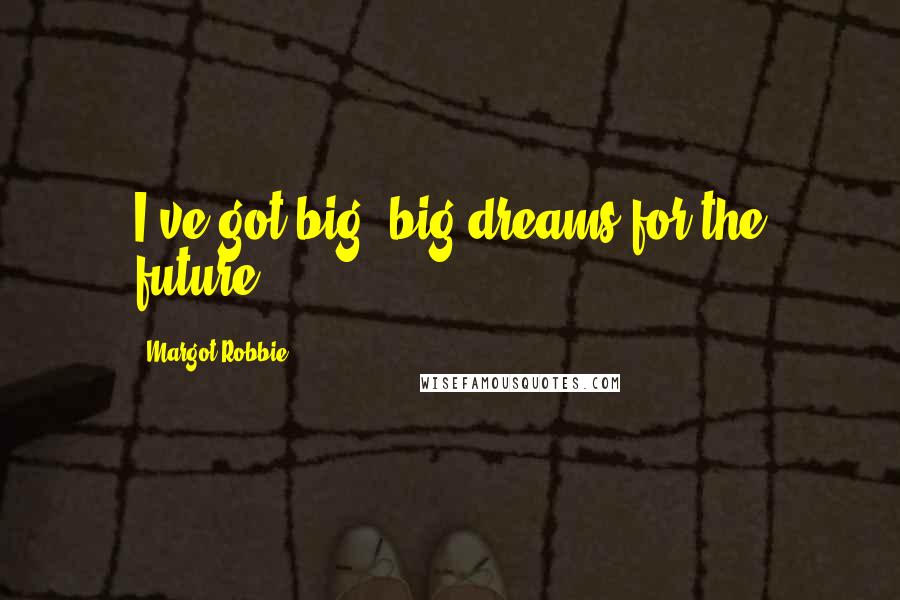 Margot Robbie Quotes: I've got big, big dreams for the future.