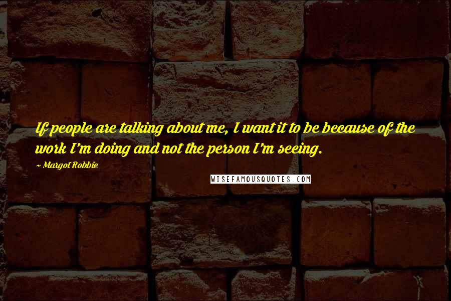 Margot Robbie Quotes: If people are talking about me, I want it to be because of the work I'm doing and not the person I'm seeing.