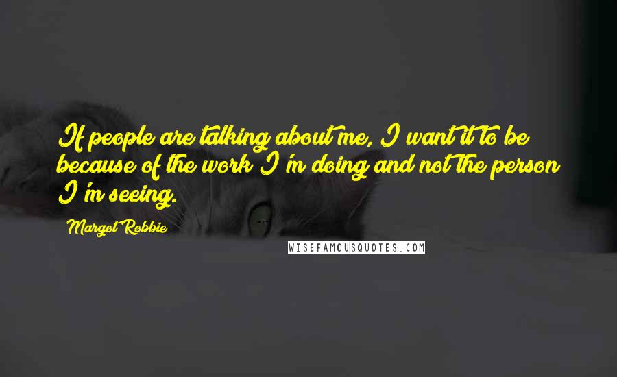 Margot Robbie Quotes: If people are talking about me, I want it to be because of the work I'm doing and not the person I'm seeing.