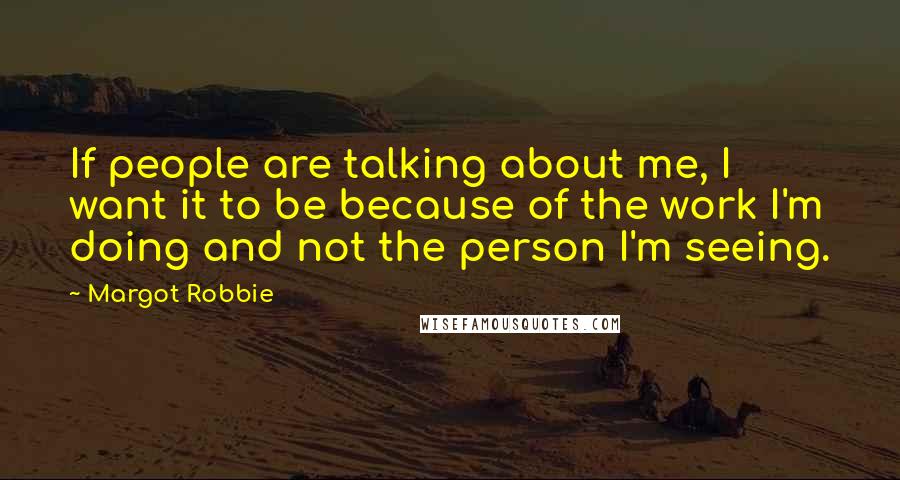 Margot Robbie Quotes: If people are talking about me, I want it to be because of the work I'm doing and not the person I'm seeing.