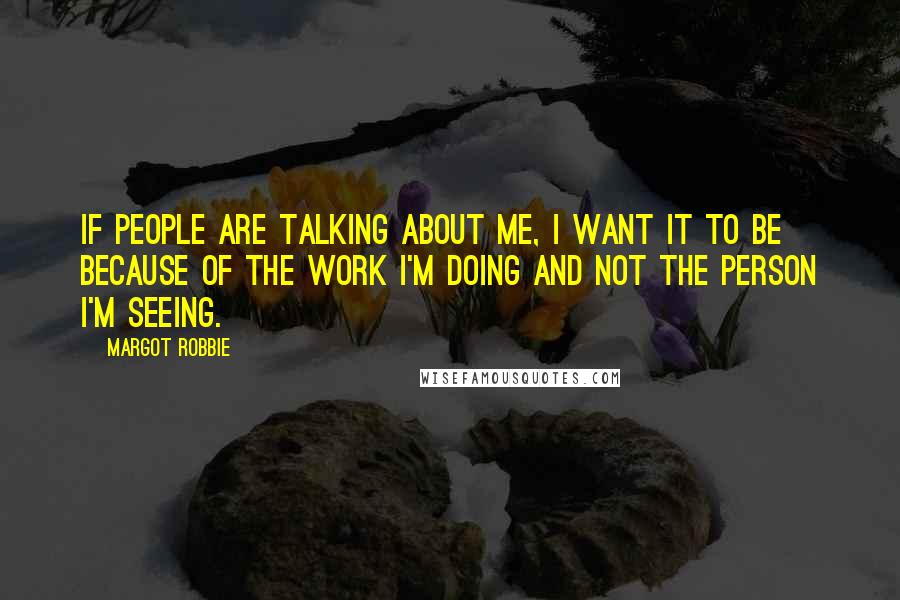 Margot Robbie Quotes: If people are talking about me, I want it to be because of the work I'm doing and not the person I'm seeing.