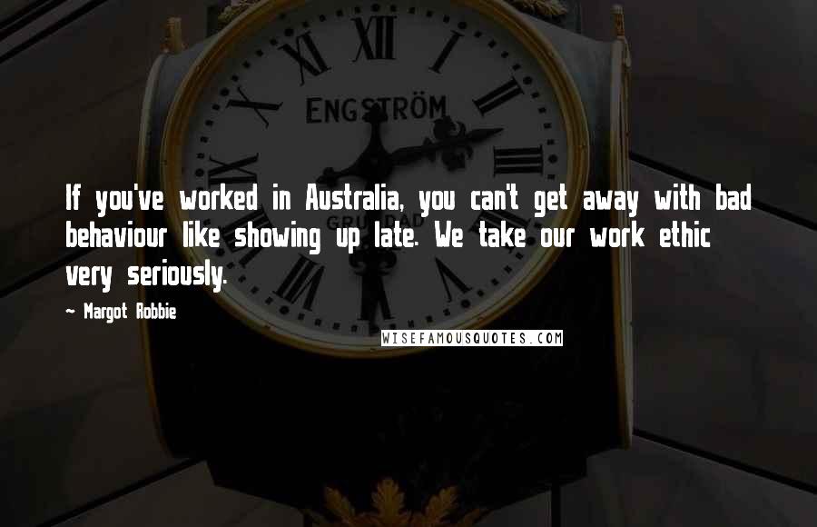 Margot Robbie Quotes: If you've worked in Australia, you can't get away with bad behaviour like showing up late. We take our work ethic very seriously.