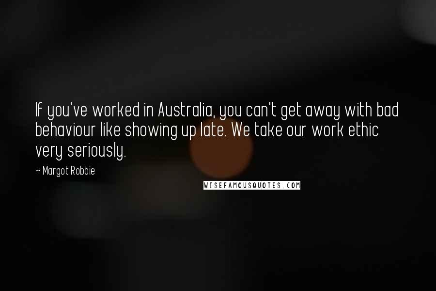 Margot Robbie Quotes: If you've worked in Australia, you can't get away with bad behaviour like showing up late. We take our work ethic very seriously.