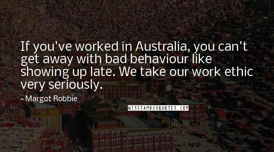 Margot Robbie Quotes: If you've worked in Australia, you can't get away with bad behaviour like showing up late. We take our work ethic very seriously.