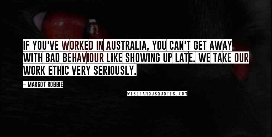 Margot Robbie Quotes: If you've worked in Australia, you can't get away with bad behaviour like showing up late. We take our work ethic very seriously.