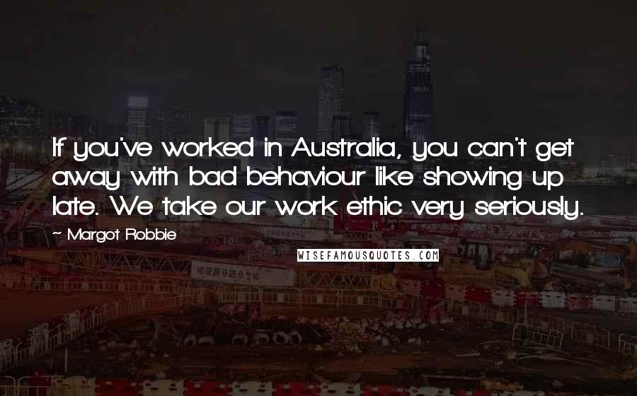 Margot Robbie Quotes: If you've worked in Australia, you can't get away with bad behaviour like showing up late. We take our work ethic very seriously.