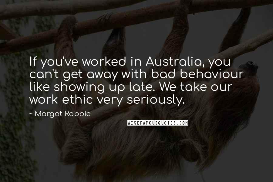 Margot Robbie Quotes: If you've worked in Australia, you can't get away with bad behaviour like showing up late. We take our work ethic very seriously.