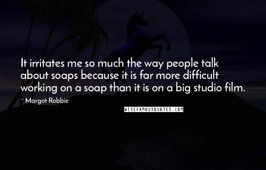 Margot Robbie Quotes: It irritates me so much the way people talk about soaps because it is far more difficult working on a soap than it is on a big studio film.