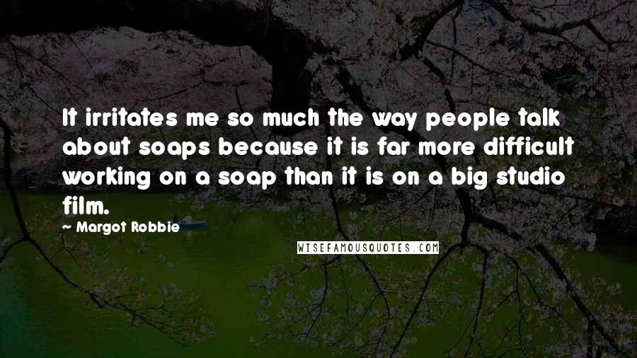 Margot Robbie Quotes: It irritates me so much the way people talk about soaps because it is far more difficult working on a soap than it is on a big studio film.