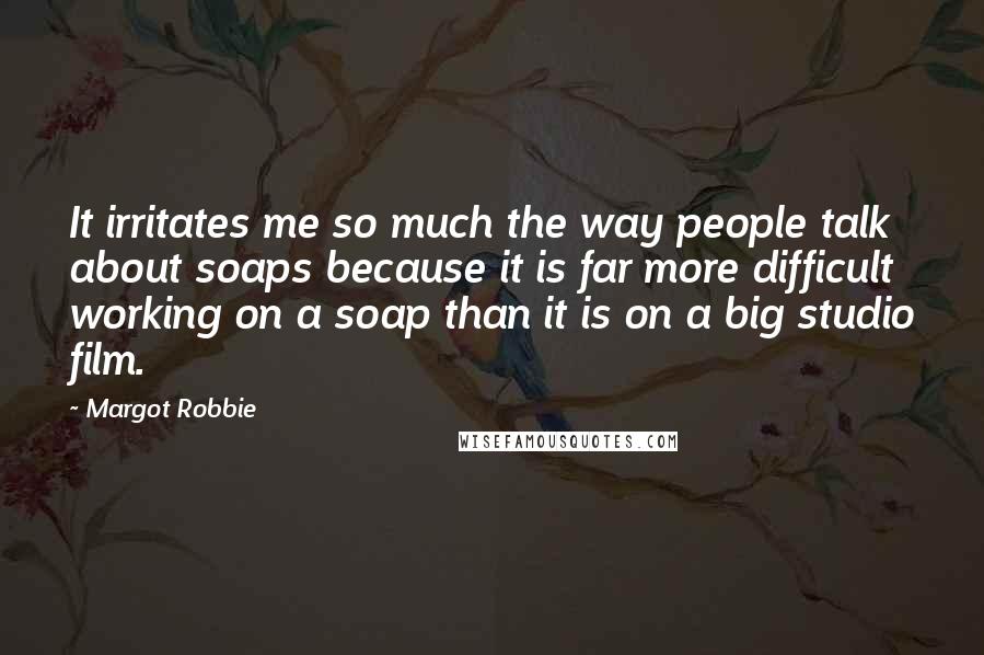 Margot Robbie Quotes: It irritates me so much the way people talk about soaps because it is far more difficult working on a soap than it is on a big studio film.