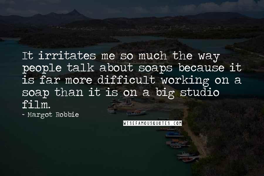 Margot Robbie Quotes: It irritates me so much the way people talk about soaps because it is far more difficult working on a soap than it is on a big studio film.