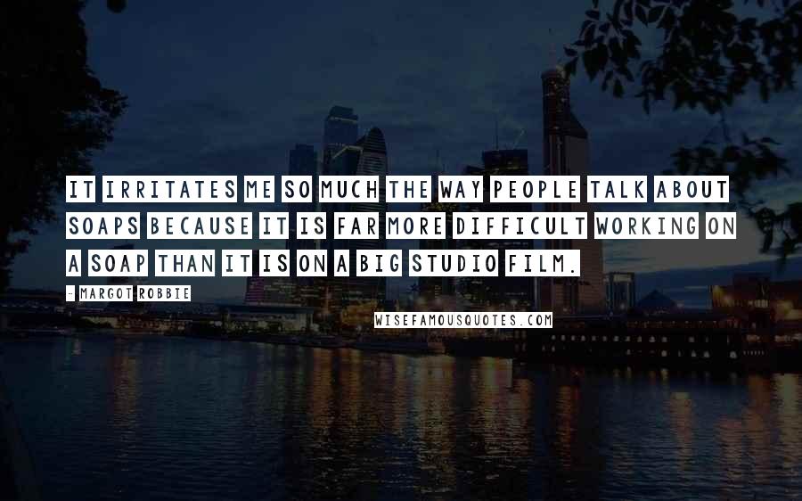 Margot Robbie Quotes: It irritates me so much the way people talk about soaps because it is far more difficult working on a soap than it is on a big studio film.