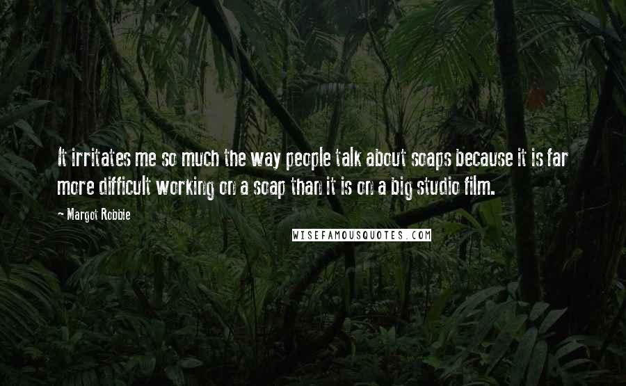 Margot Robbie Quotes: It irritates me so much the way people talk about soaps because it is far more difficult working on a soap than it is on a big studio film.