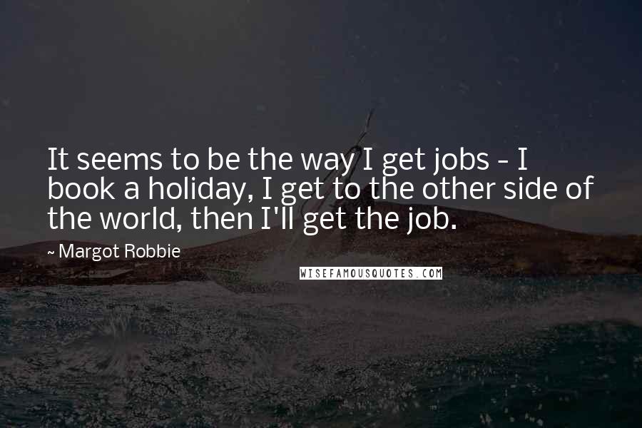 Margot Robbie Quotes: It seems to be the way I get jobs - I book a holiday, I get to the other side of the world, then I'll get the job.