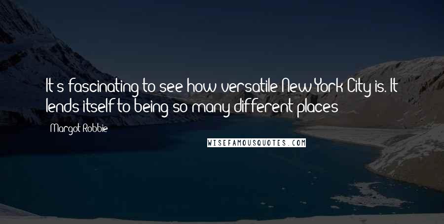 Margot Robbie Quotes: It's fascinating to see how versatile New York City is. It lends itself to being so many different places!