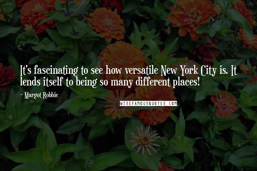 Margot Robbie Quotes: It's fascinating to see how versatile New York City is. It lends itself to being so many different places!