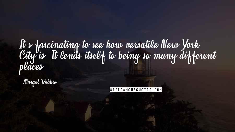 Margot Robbie Quotes: It's fascinating to see how versatile New York City is. It lends itself to being so many different places!