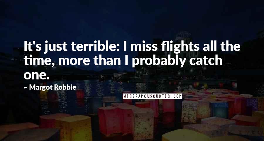 Margot Robbie Quotes: It's just terrible: I miss flights all the time, more than I probably catch one.