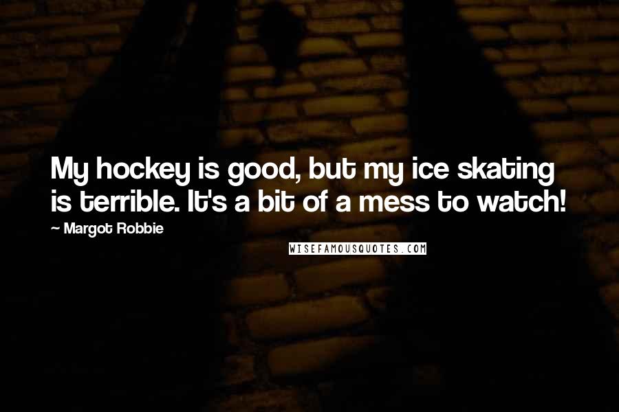 Margot Robbie Quotes: My hockey is good, but my ice skating is terrible. It's a bit of a mess to watch!