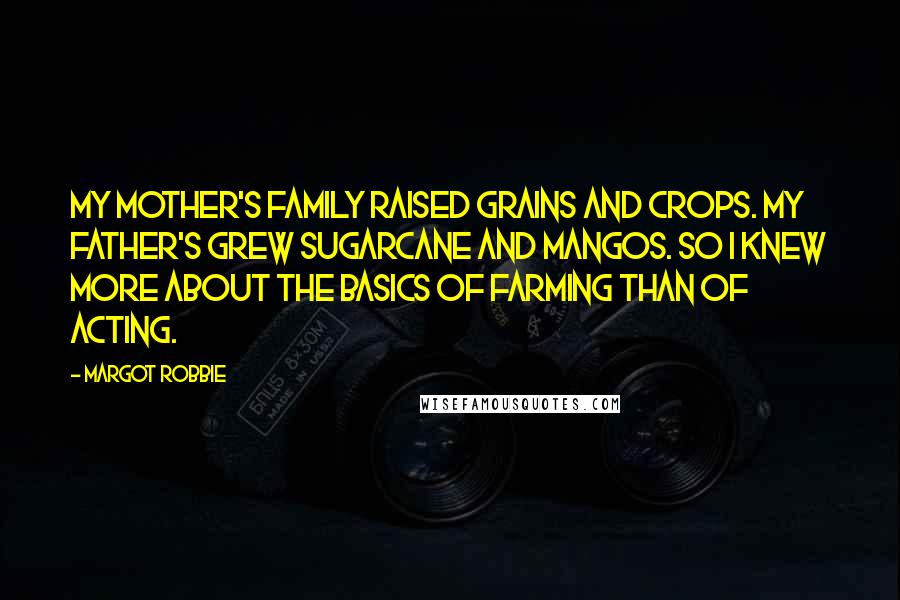 Margot Robbie Quotes: My mother's family raised grains and crops. My father's grew sugarcane and mangos. So I knew more about the basics of farming than of acting.