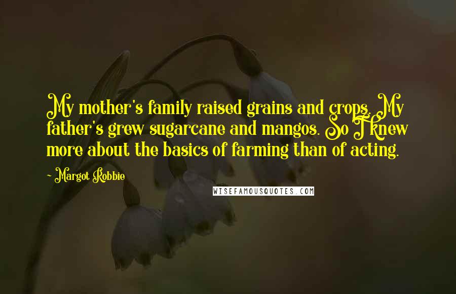 Margot Robbie Quotes: My mother's family raised grains and crops. My father's grew sugarcane and mangos. So I knew more about the basics of farming than of acting.