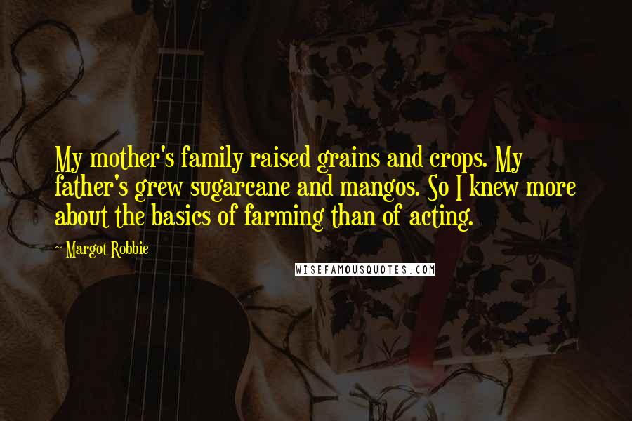 Margot Robbie Quotes: My mother's family raised grains and crops. My father's grew sugarcane and mangos. So I knew more about the basics of farming than of acting.