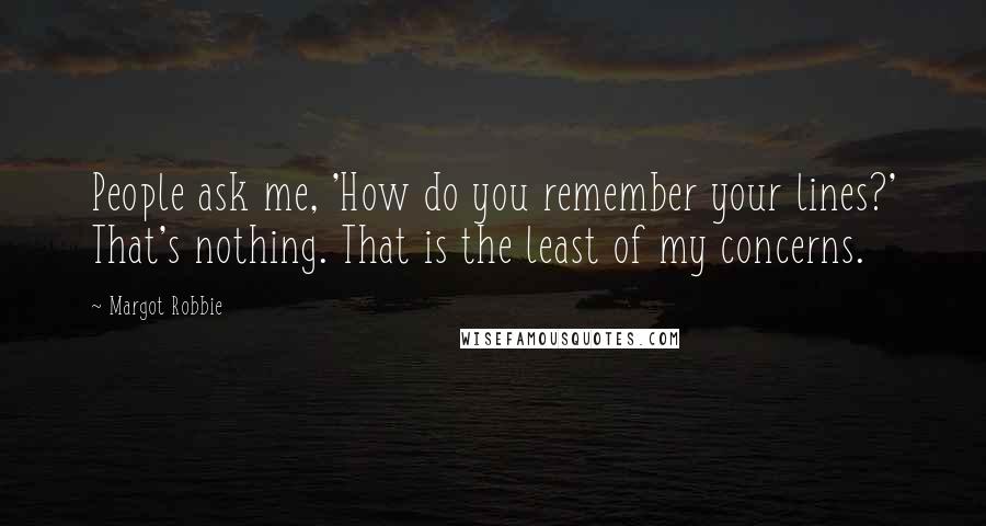 Margot Robbie Quotes: People ask me, 'How do you remember your lines?' That's nothing. That is the least of my concerns.
