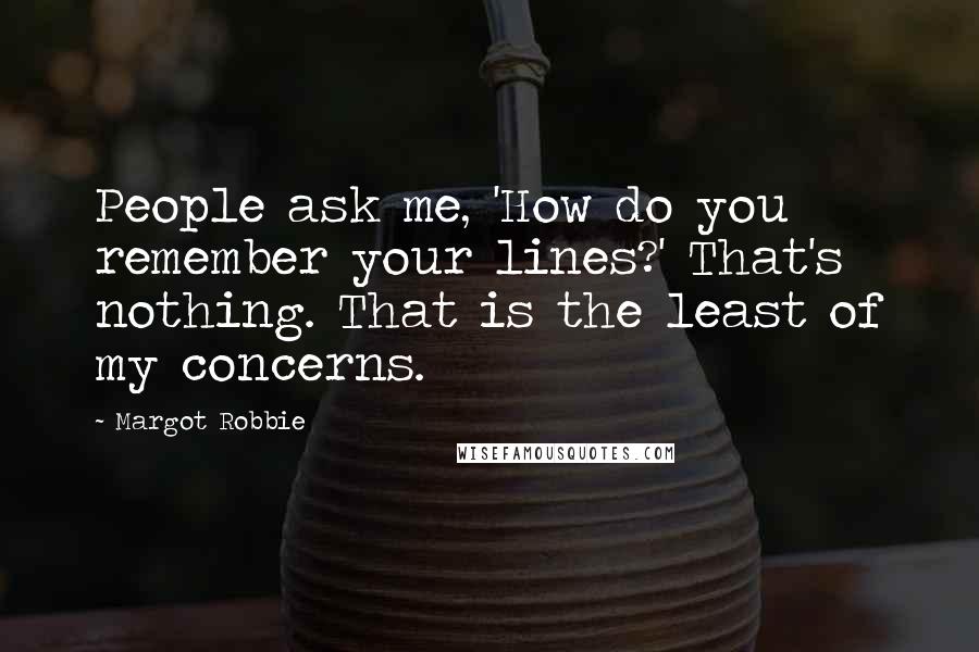 Margot Robbie Quotes: People ask me, 'How do you remember your lines?' That's nothing. That is the least of my concerns.