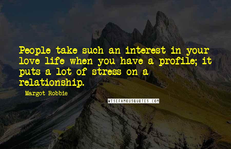 Margot Robbie Quotes: People take such an interest in your love life when you have a profile; it puts a lot of stress on a relationship.