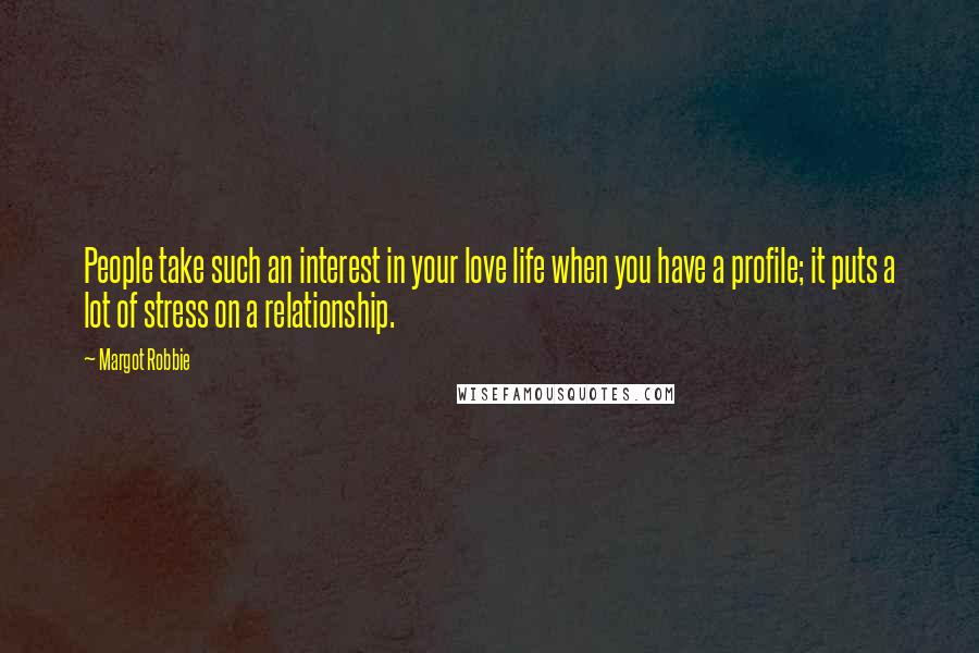 Margot Robbie Quotes: People take such an interest in your love life when you have a profile; it puts a lot of stress on a relationship.