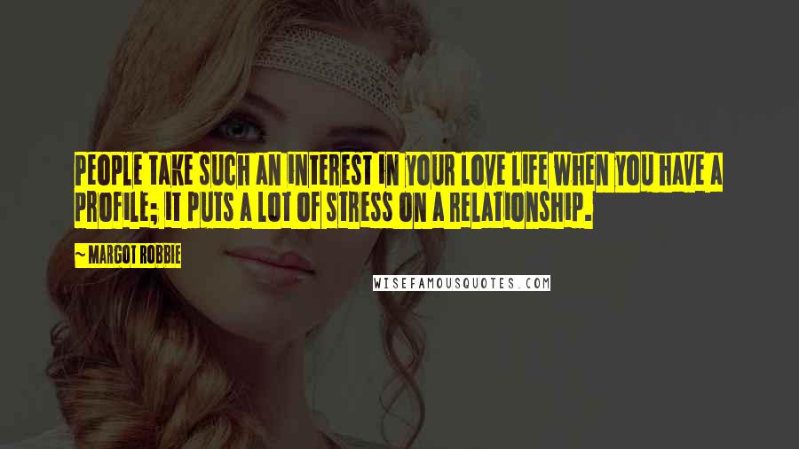 Margot Robbie Quotes: People take such an interest in your love life when you have a profile; it puts a lot of stress on a relationship.