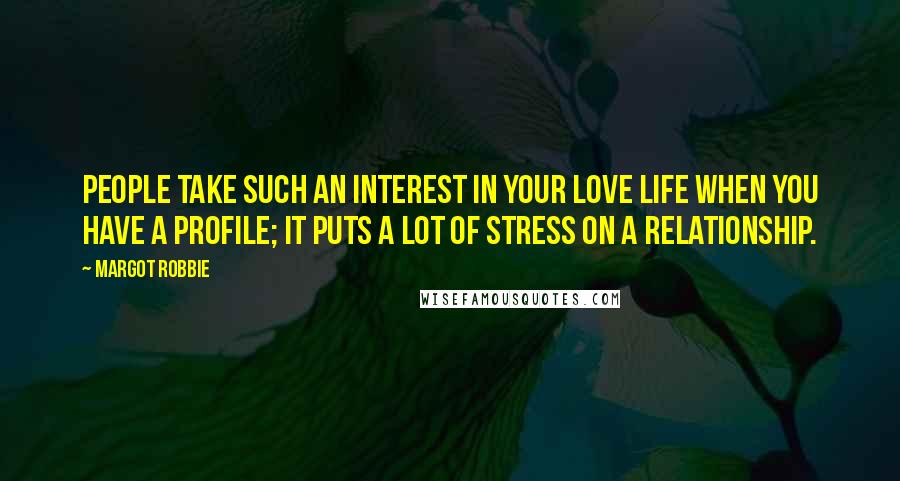 Margot Robbie Quotes: People take such an interest in your love life when you have a profile; it puts a lot of stress on a relationship.