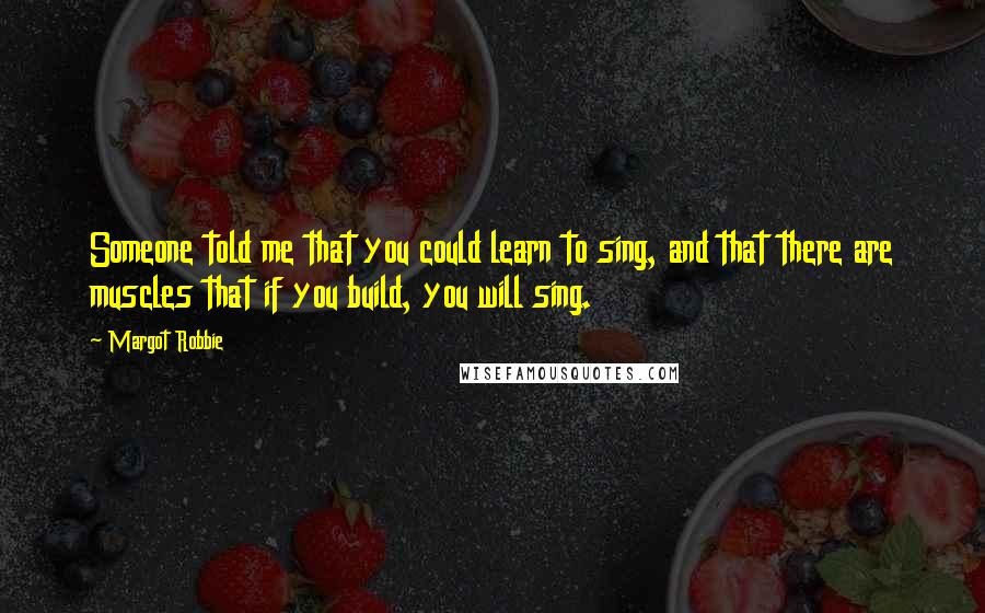 Margot Robbie Quotes: Someone told me that you could learn to sing, and that there are muscles that if you build, you will sing.