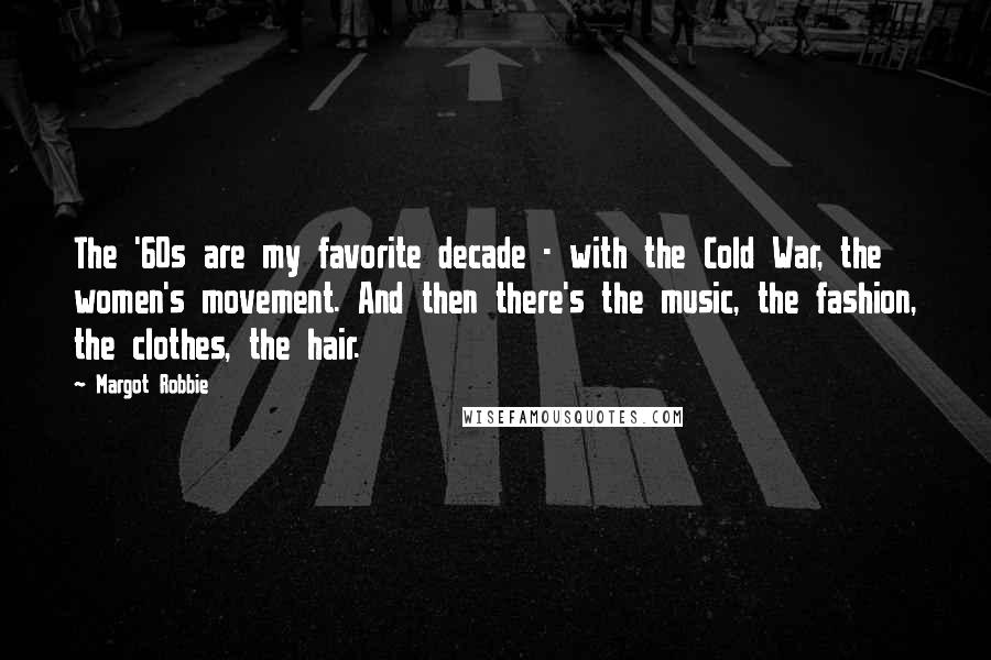 Margot Robbie Quotes: The '60s are my favorite decade - with the Cold War, the women's movement. And then there's the music, the fashion, the clothes, the hair.