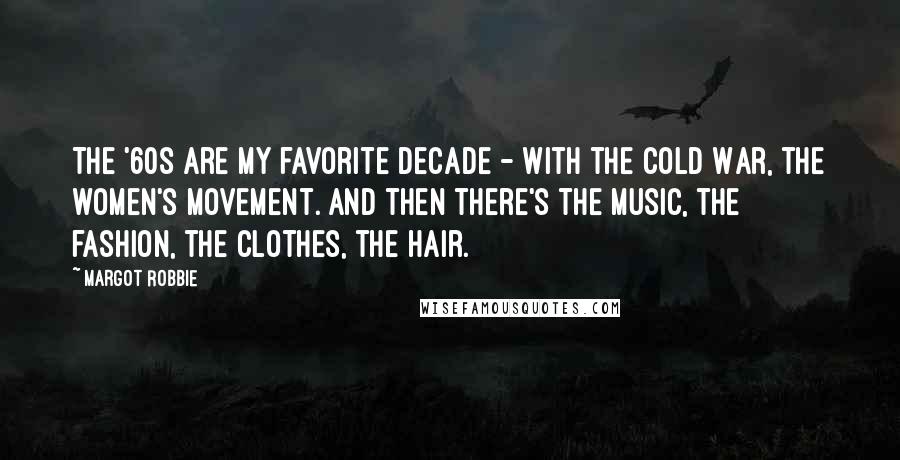 Margot Robbie Quotes: The '60s are my favorite decade - with the Cold War, the women's movement. And then there's the music, the fashion, the clothes, the hair.