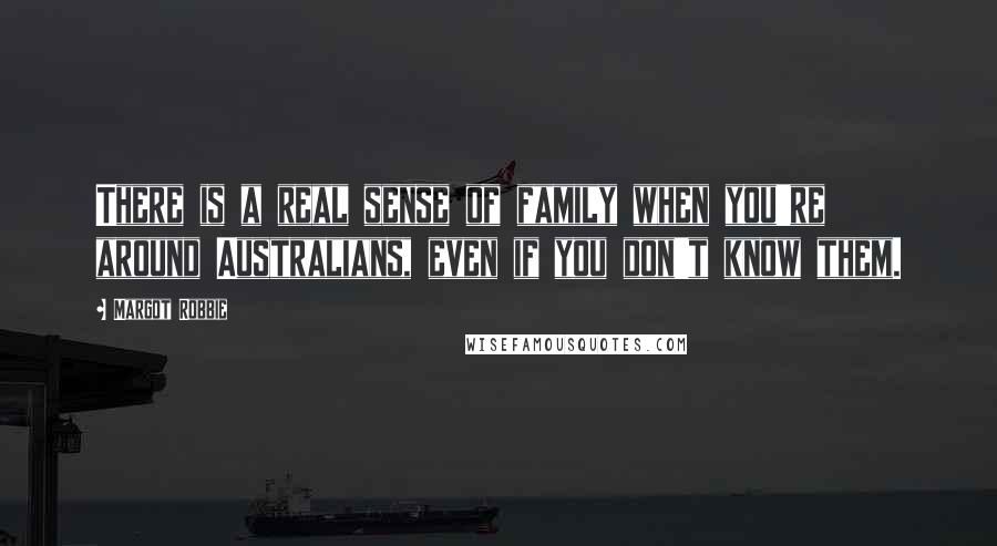 Margot Robbie Quotes: There is a real sense of family when you're around Australians, even if you don't know them.