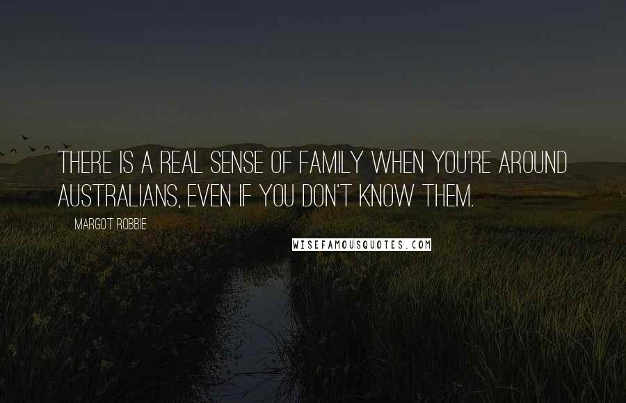 Margot Robbie Quotes: There is a real sense of family when you're around Australians, even if you don't know them.