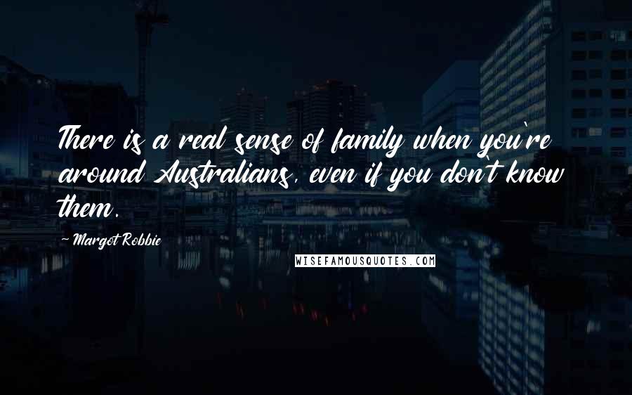 Margot Robbie Quotes: There is a real sense of family when you're around Australians, even if you don't know them.