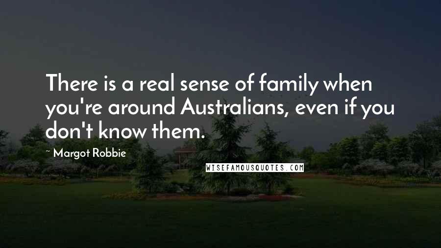 Margot Robbie Quotes: There is a real sense of family when you're around Australians, even if you don't know them.