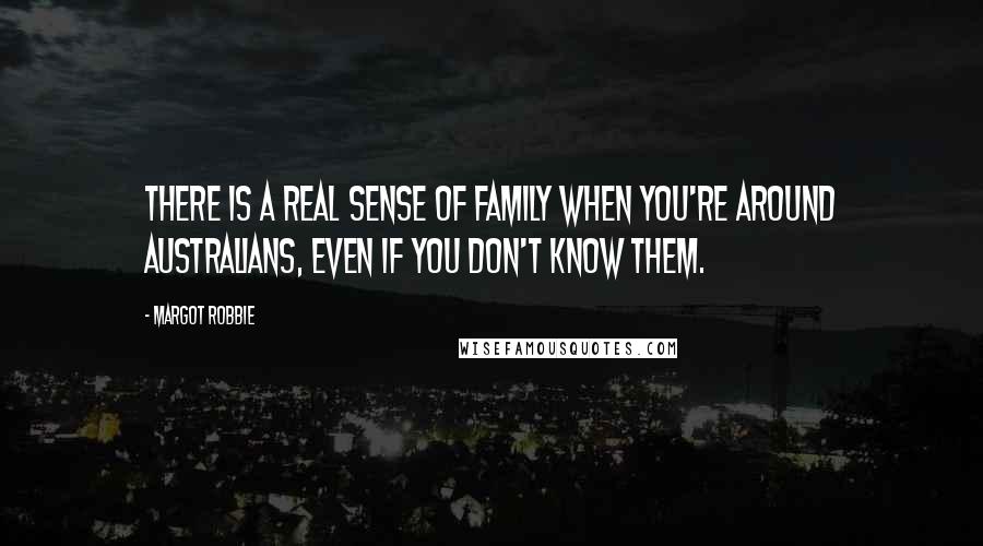 Margot Robbie Quotes: There is a real sense of family when you're around Australians, even if you don't know them.