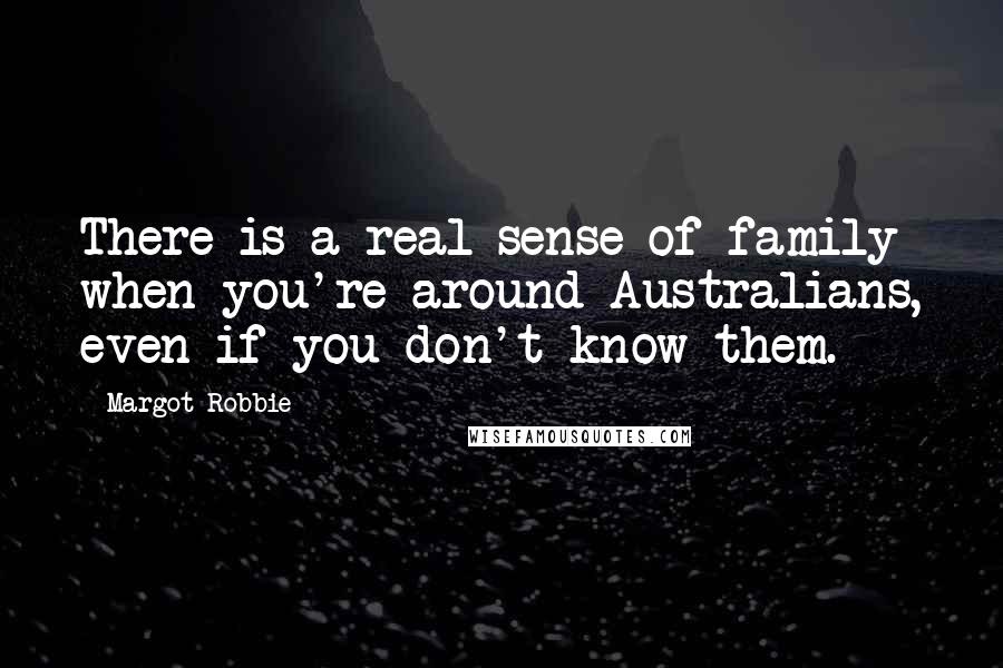 Margot Robbie Quotes: There is a real sense of family when you're around Australians, even if you don't know them.