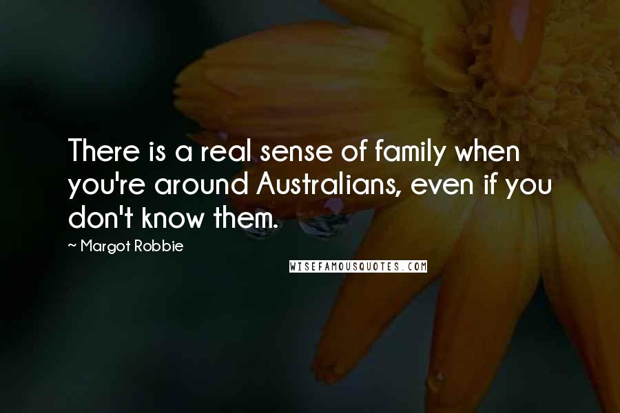 Margot Robbie Quotes: There is a real sense of family when you're around Australians, even if you don't know them.